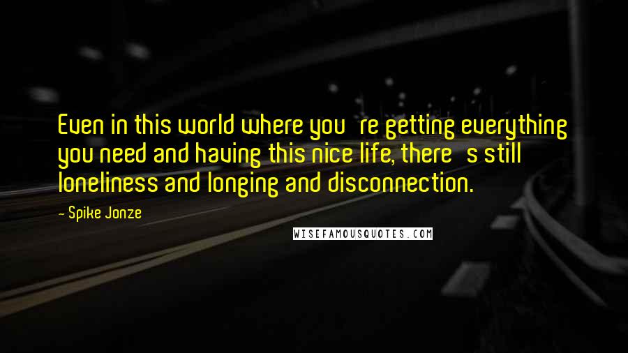 Spike Jonze Quotes: Even in this world where you're getting everything you need and having this nice life, there's still loneliness and longing and disconnection.