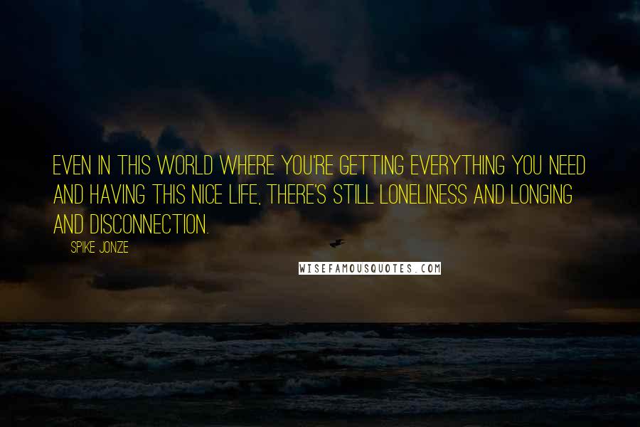 Spike Jonze Quotes: Even in this world where you're getting everything you need and having this nice life, there's still loneliness and longing and disconnection.