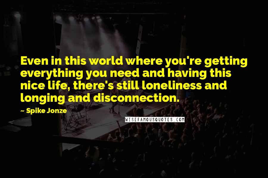 Spike Jonze Quotes: Even in this world where you're getting everything you need and having this nice life, there's still loneliness and longing and disconnection.