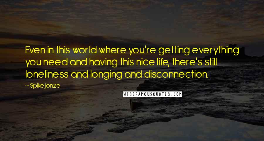 Spike Jonze Quotes: Even in this world where you're getting everything you need and having this nice life, there's still loneliness and longing and disconnection.