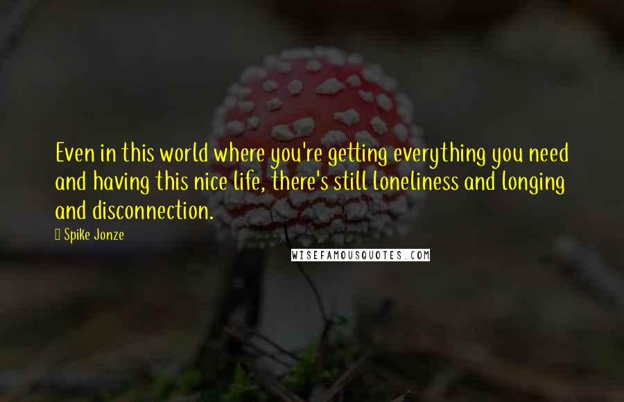 Spike Jonze Quotes: Even in this world where you're getting everything you need and having this nice life, there's still loneliness and longing and disconnection.