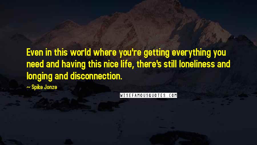 Spike Jonze Quotes: Even in this world where you're getting everything you need and having this nice life, there's still loneliness and longing and disconnection.