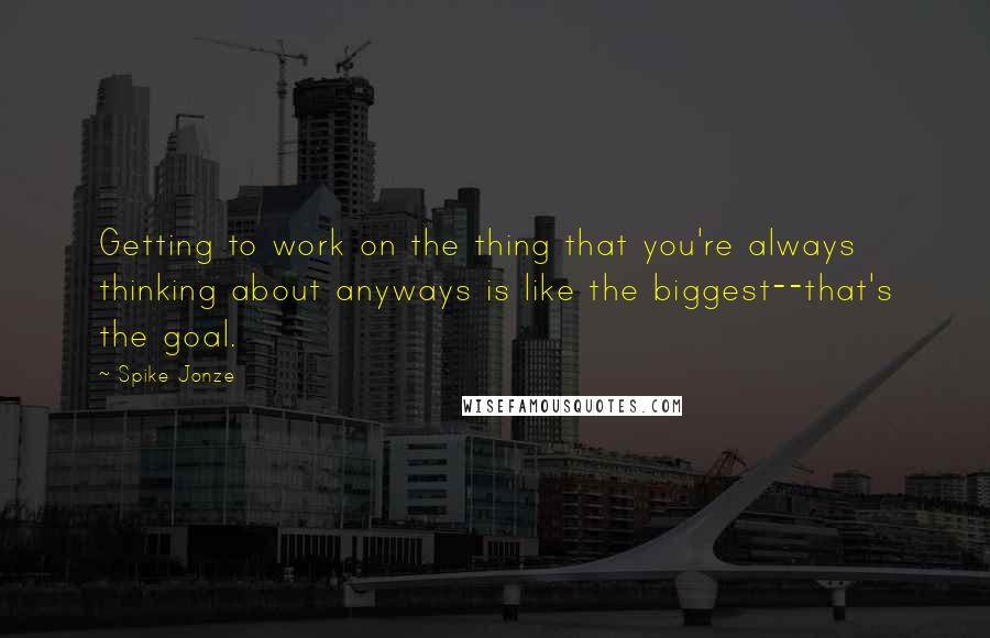 Spike Jonze Quotes: Getting to work on the thing that you're always thinking about anyways is like the biggest--that's the goal.