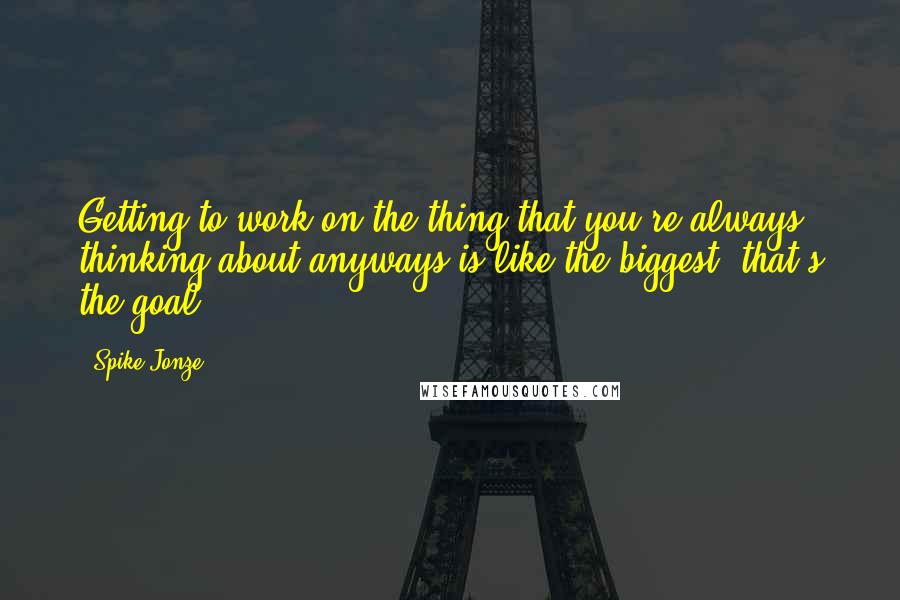 Spike Jonze Quotes: Getting to work on the thing that you're always thinking about anyways is like the biggest--that's the goal.