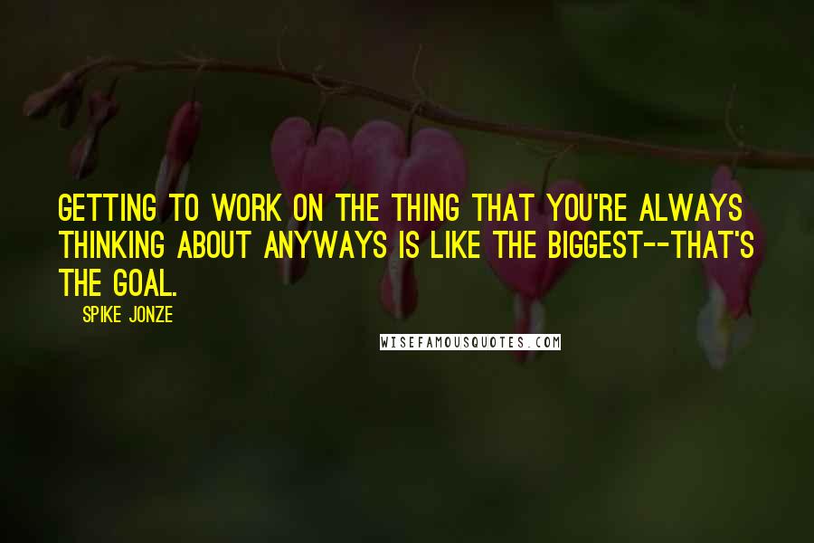 Spike Jonze Quotes: Getting to work on the thing that you're always thinking about anyways is like the biggest--that's the goal.