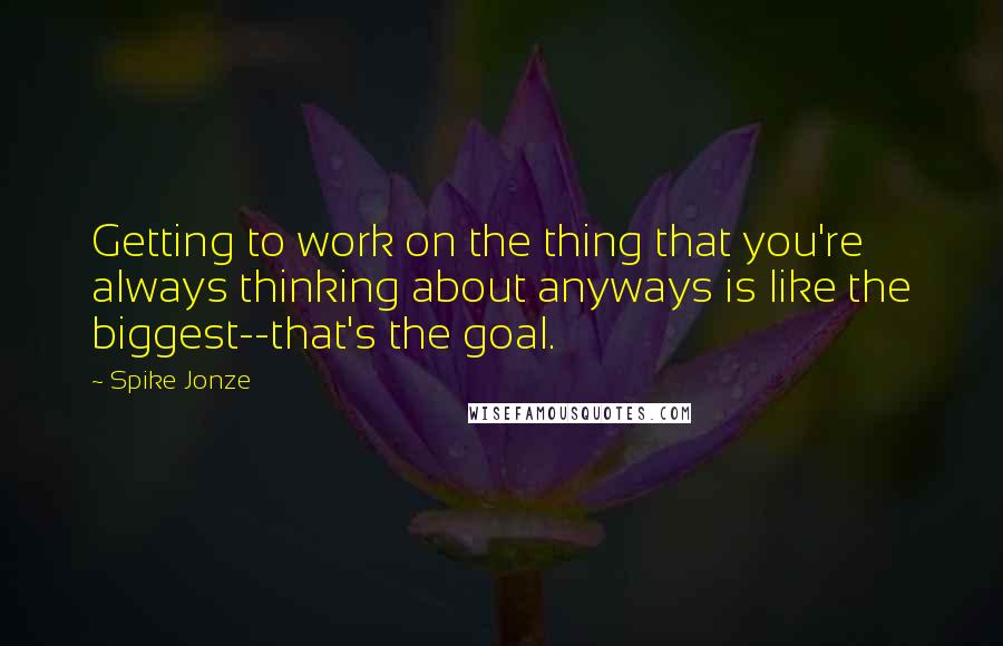 Spike Jonze Quotes: Getting to work on the thing that you're always thinking about anyways is like the biggest--that's the goal.
