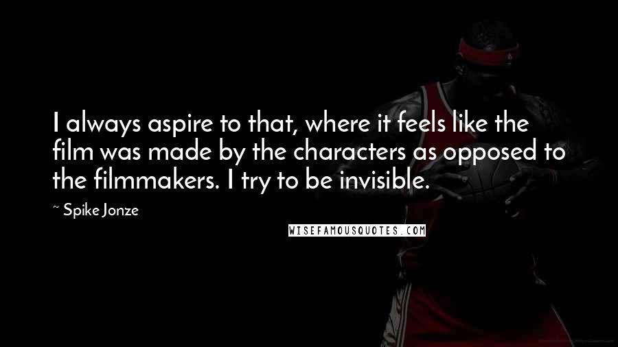 Spike Jonze Quotes: I always aspire to that, where it feels like the film was made by the characters as opposed to the filmmakers. I try to be invisible.