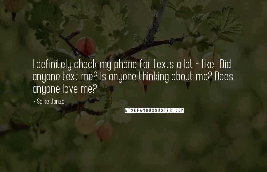 Spike Jonze Quotes: I definitely check my phone for texts a lot - like, 'Did anyone text me? Is anyone thinking about me? Does anyone love me?'