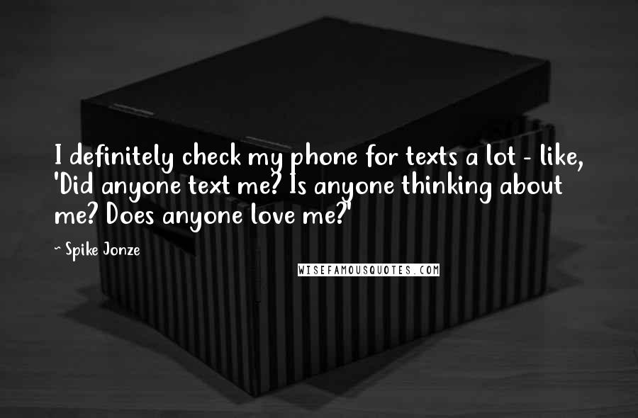 Spike Jonze Quotes: I definitely check my phone for texts a lot - like, 'Did anyone text me? Is anyone thinking about me? Does anyone love me?'