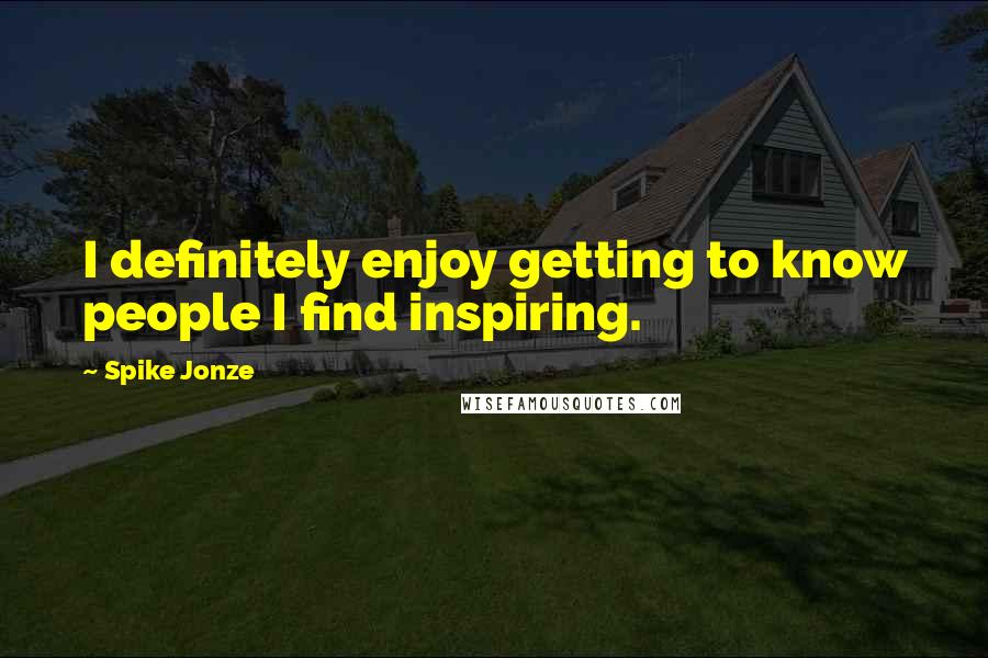 Spike Jonze Quotes: I definitely enjoy getting to know people I find inspiring.