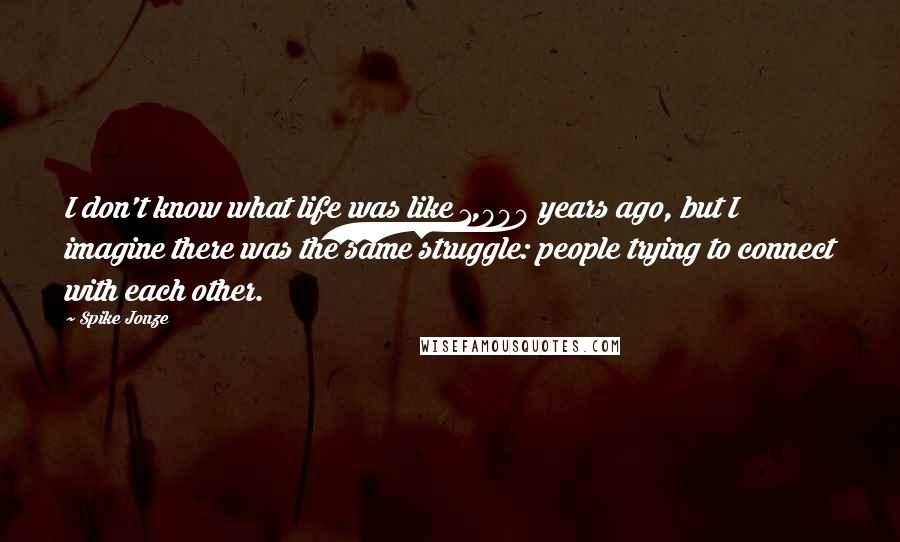 Spike Jonze Quotes: I don't know what life was like 1,000 years ago, but I imagine there was the same struggle: people trying to connect with each other.