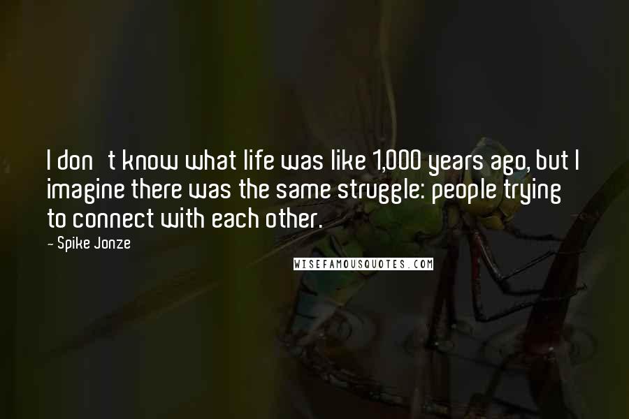 Spike Jonze Quotes: I don't know what life was like 1,000 years ago, but I imagine there was the same struggle: people trying to connect with each other.