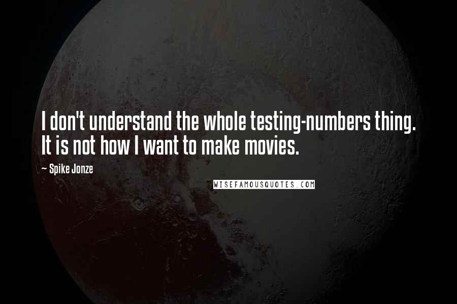 Spike Jonze Quotes: I don't understand the whole testing-numbers thing. It is not how I want to make movies.