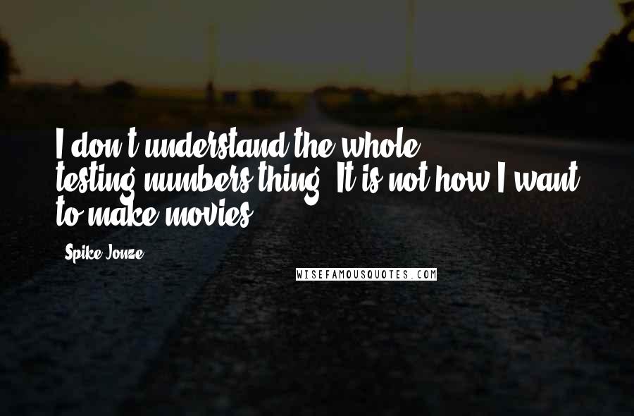 Spike Jonze Quotes: I don't understand the whole testing-numbers thing. It is not how I want to make movies.