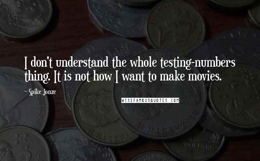 Spike Jonze Quotes: I don't understand the whole testing-numbers thing. It is not how I want to make movies.