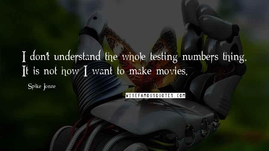 Spike Jonze Quotes: I don't understand the whole testing-numbers thing. It is not how I want to make movies.