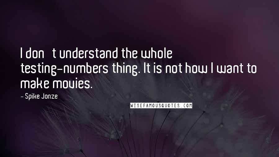 Spike Jonze Quotes: I don't understand the whole testing-numbers thing. It is not how I want to make movies.