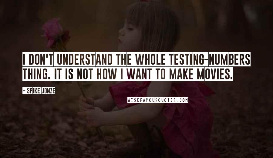 Spike Jonze Quotes: I don't understand the whole testing-numbers thing. It is not how I want to make movies.