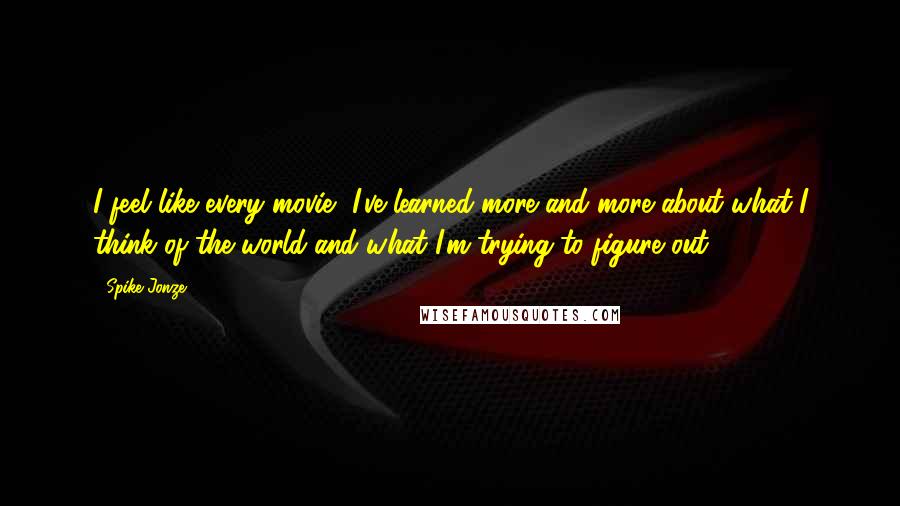 Spike Jonze Quotes: I feel like every movie, I've learned more and more about what I think of the world and what I'm trying to figure out.