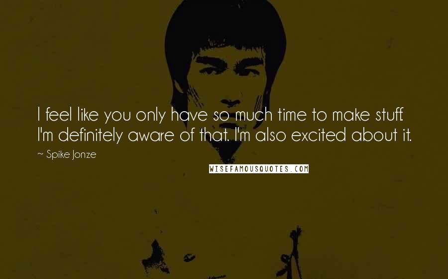 Spike Jonze Quotes: I feel like you only have so much time to make stuff. I'm definitely aware of that. I'm also excited about it.