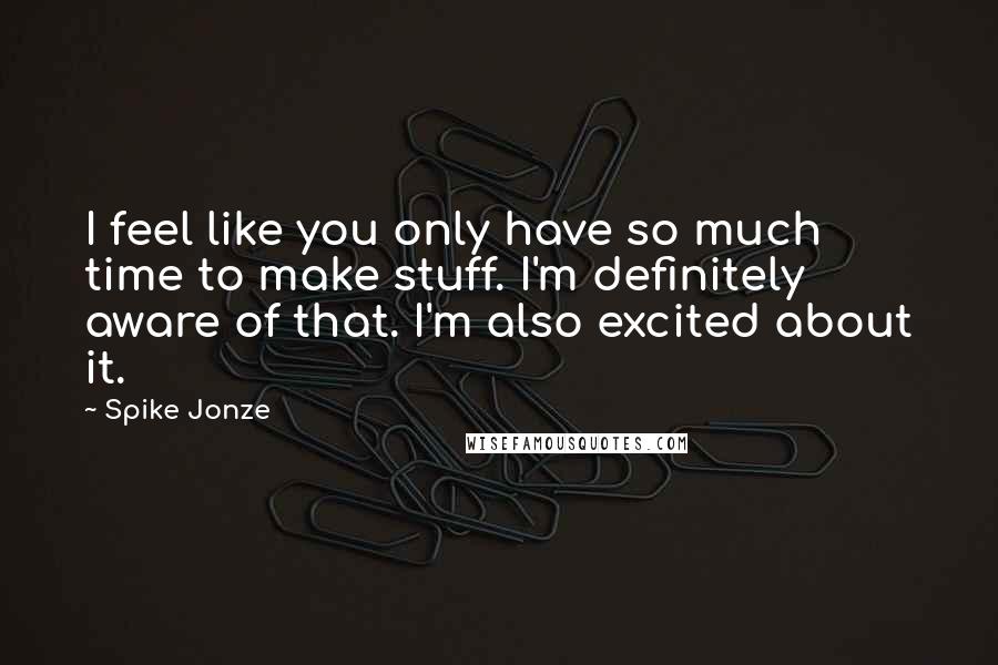 Spike Jonze Quotes: I feel like you only have so much time to make stuff. I'm definitely aware of that. I'm also excited about it.