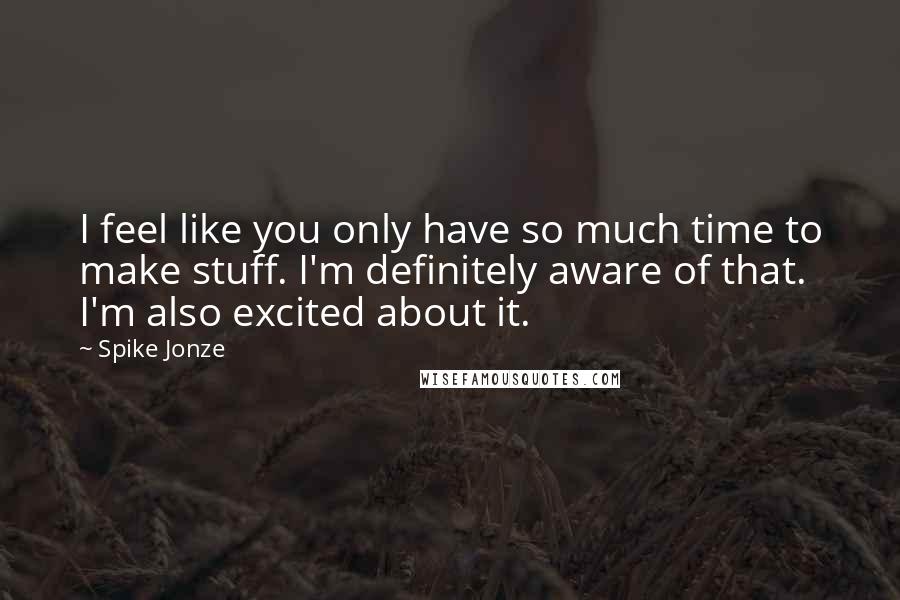 Spike Jonze Quotes: I feel like you only have so much time to make stuff. I'm definitely aware of that. I'm also excited about it.