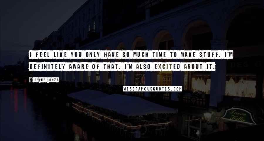 Spike Jonze Quotes: I feel like you only have so much time to make stuff. I'm definitely aware of that. I'm also excited about it.