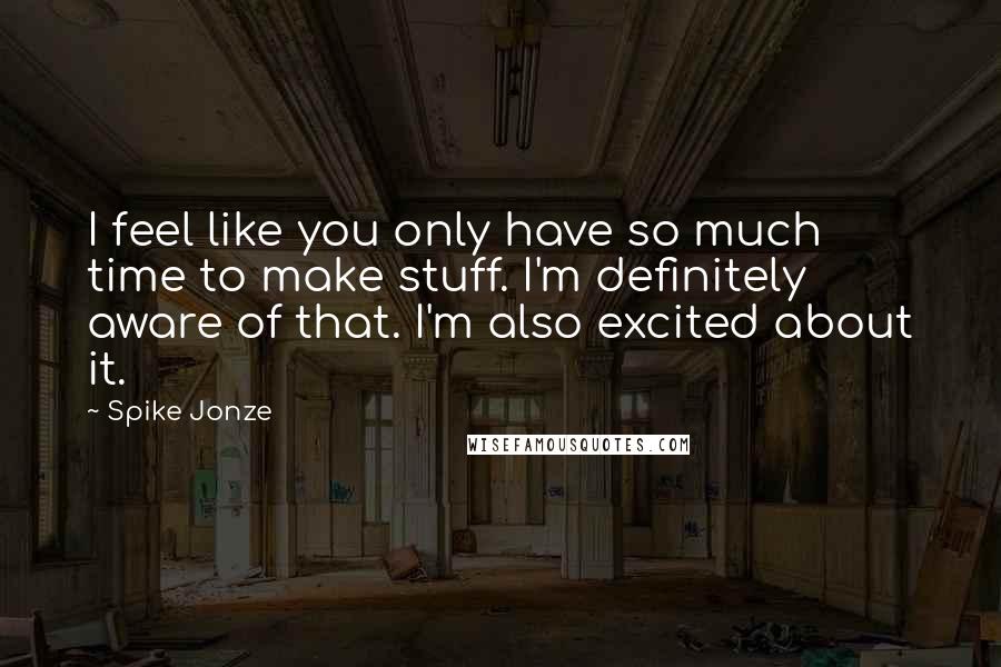 Spike Jonze Quotes: I feel like you only have so much time to make stuff. I'm definitely aware of that. I'm also excited about it.