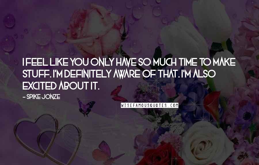 Spike Jonze Quotes: I feel like you only have so much time to make stuff. I'm definitely aware of that. I'm also excited about it.