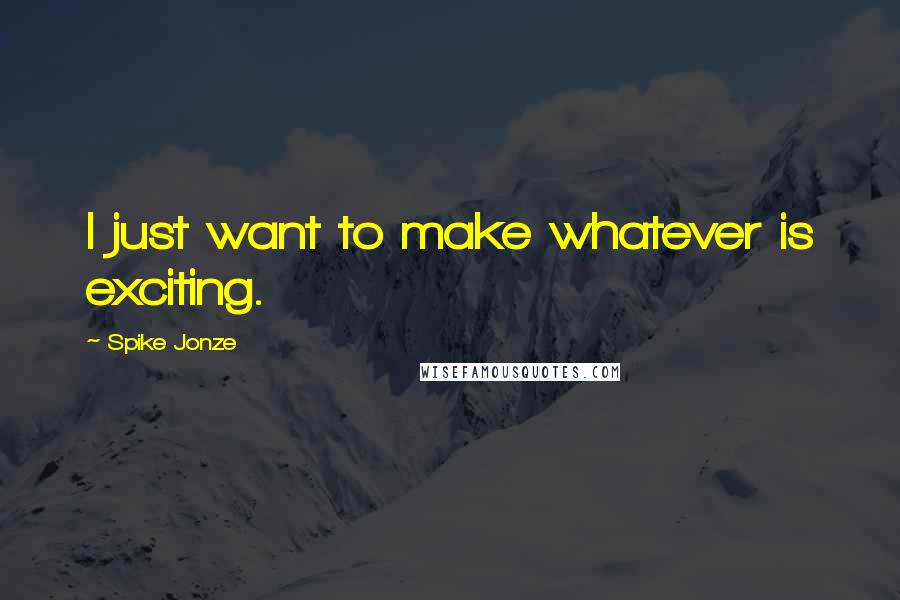 Spike Jonze Quotes: I just want to make whatever is exciting.