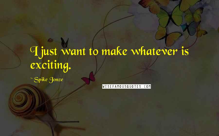 Spike Jonze Quotes: I just want to make whatever is exciting.