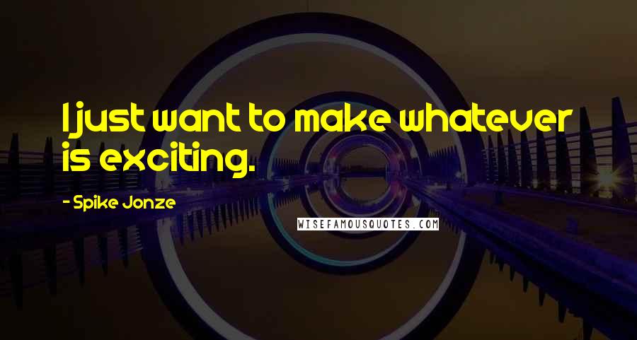 Spike Jonze Quotes: I just want to make whatever is exciting.