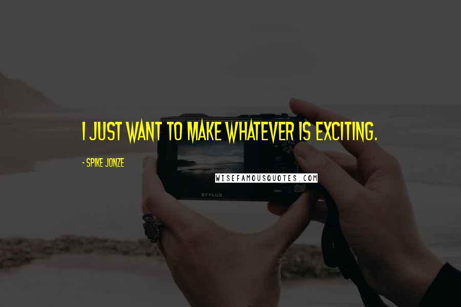Spike Jonze Quotes: I just want to make whatever is exciting.