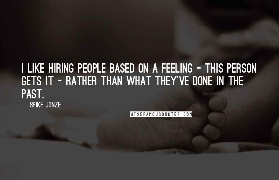 Spike Jonze Quotes: I like hiring people based on a feeling - this person gets it - rather than what they've done in the past.