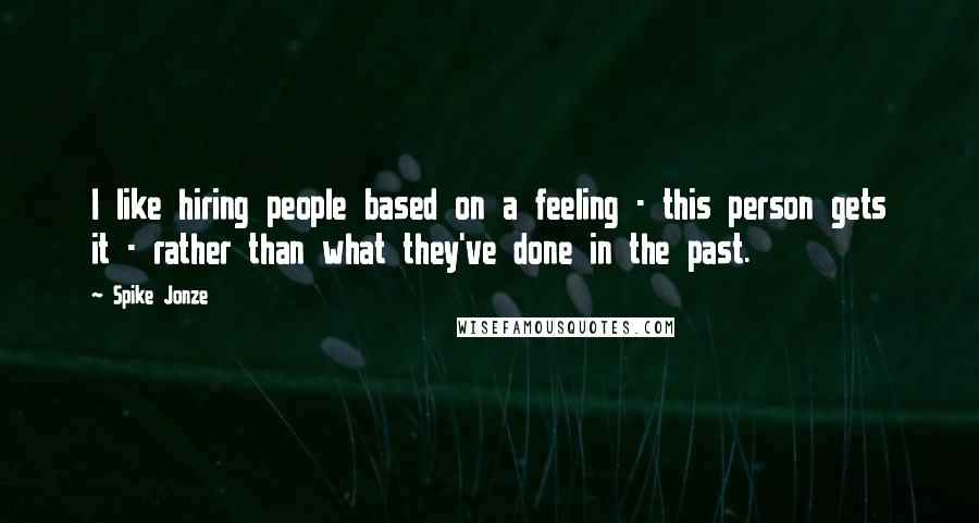 Spike Jonze Quotes: I like hiring people based on a feeling - this person gets it - rather than what they've done in the past.