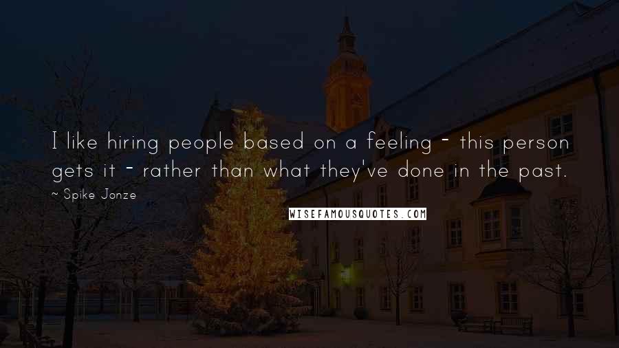 Spike Jonze Quotes: I like hiring people based on a feeling - this person gets it - rather than what they've done in the past.