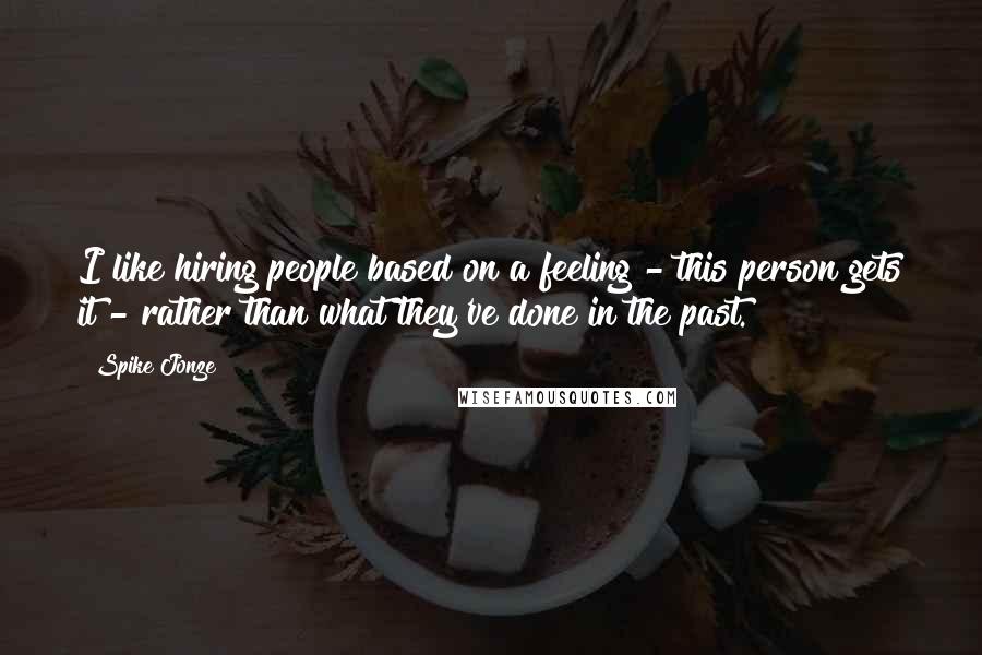 Spike Jonze Quotes: I like hiring people based on a feeling - this person gets it - rather than what they've done in the past.
