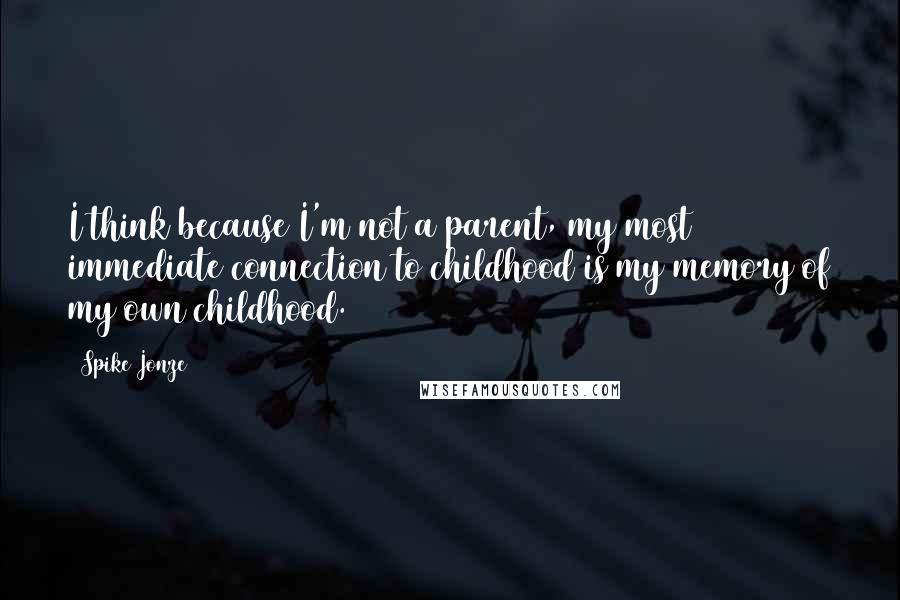 Spike Jonze Quotes: I think because I'm not a parent, my most immediate connection to childhood is my memory of my own childhood.