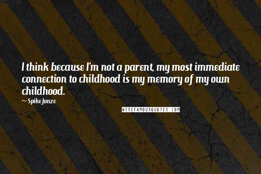 Spike Jonze Quotes: I think because I'm not a parent, my most immediate connection to childhood is my memory of my own childhood.