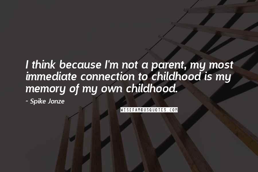 Spike Jonze Quotes: I think because I'm not a parent, my most immediate connection to childhood is my memory of my own childhood.