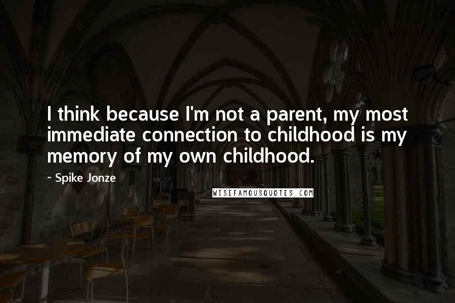 Spike Jonze Quotes: I think because I'm not a parent, my most immediate connection to childhood is my memory of my own childhood.