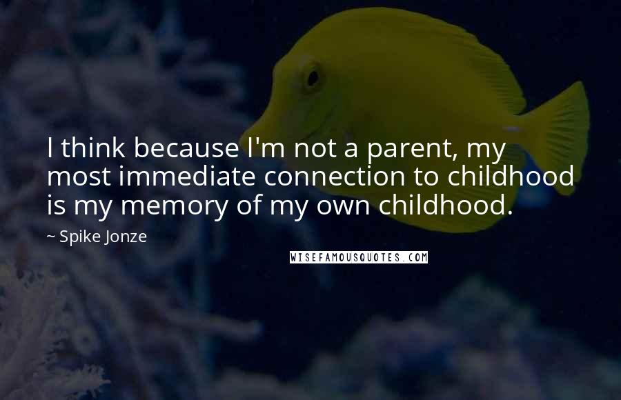 Spike Jonze Quotes: I think because I'm not a parent, my most immediate connection to childhood is my memory of my own childhood.