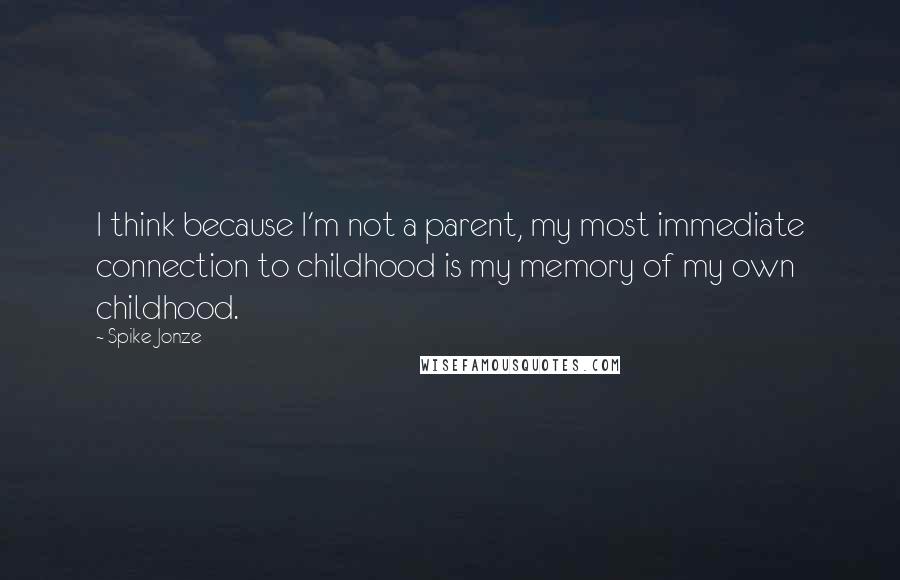 Spike Jonze Quotes: I think because I'm not a parent, my most immediate connection to childhood is my memory of my own childhood.