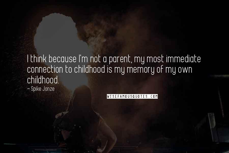 Spike Jonze Quotes: I think because I'm not a parent, my most immediate connection to childhood is my memory of my own childhood.