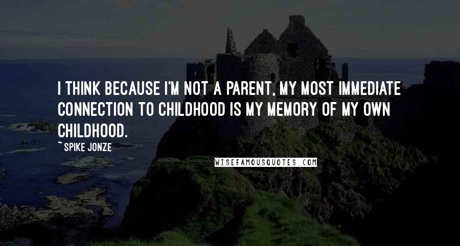 Spike Jonze Quotes: I think because I'm not a parent, my most immediate connection to childhood is my memory of my own childhood.