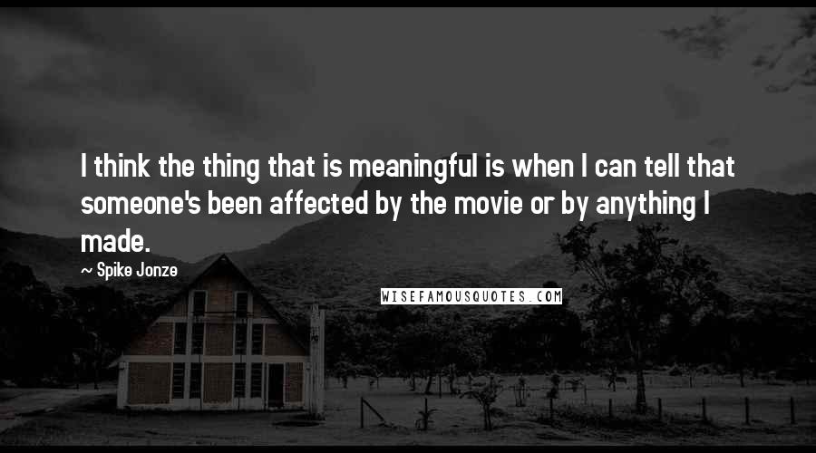 Spike Jonze Quotes: I think the thing that is meaningful is when I can tell that someone's been affected by the movie or by anything I made.