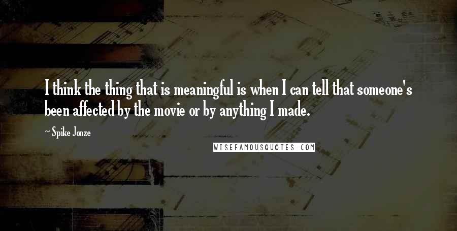 Spike Jonze Quotes: I think the thing that is meaningful is when I can tell that someone's been affected by the movie or by anything I made.