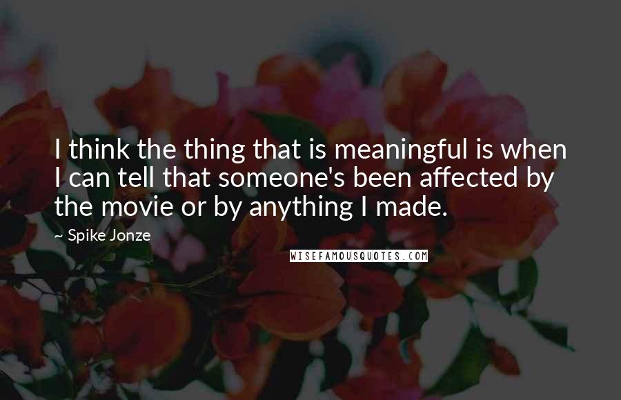 Spike Jonze Quotes: I think the thing that is meaningful is when I can tell that someone's been affected by the movie or by anything I made.