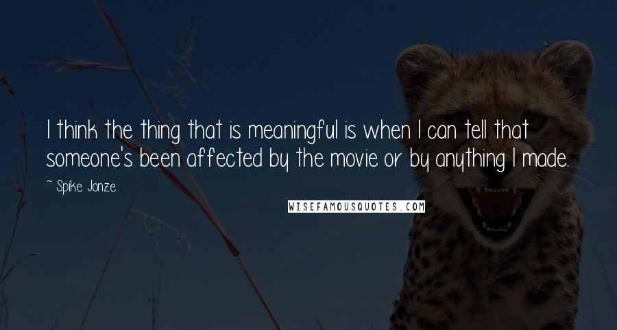 Spike Jonze Quotes: I think the thing that is meaningful is when I can tell that someone's been affected by the movie or by anything I made.