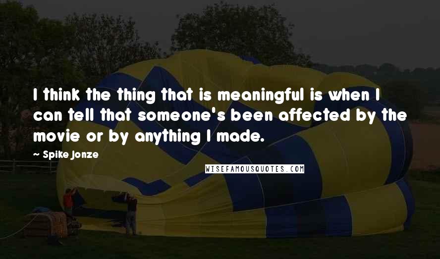 Spike Jonze Quotes: I think the thing that is meaningful is when I can tell that someone's been affected by the movie or by anything I made.